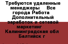 Требуются удаленные менеджеры  - Все города Работа » Дополнительный заработок и сетевой маркетинг   . Калининградская обл.,Балтийск г.